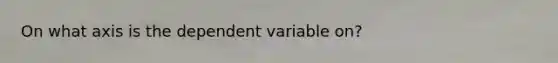 On what axis is the dependent variable on?