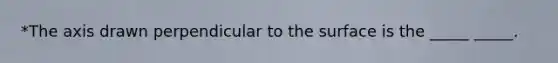 *The axis drawn perpendicular to the surface is the _____ _____.