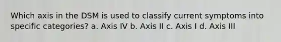 Which axis in the DSM is used to classify current symptoms into specific categories? a. Axis IV b. Axis II c. Axis I d. Axis III