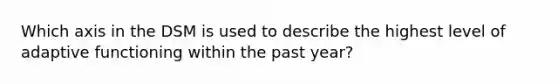 Which axis in the DSM is used to describe the highest level of adaptive functioning within the past year?