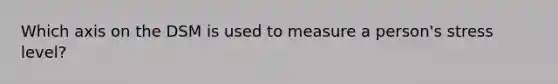 Which axis on the DSM is used to measure a person's stress level?