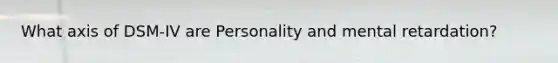 What axis of DSM-IV are Personality and mental retardation?