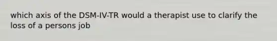 which axis of the DSM-IV-TR would a therapist use to clarify the loss of a persons job