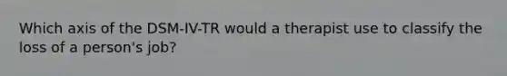 Which axis of the DSM-IV-TR would a therapist use to classify the loss of a person's job?