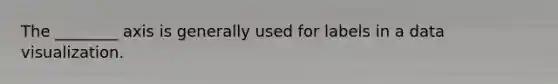 The ________ axis is generally used for labels in a data visualization.