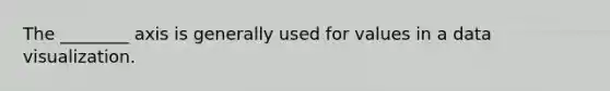 The ________ axis is generally used for values in a data visualization.