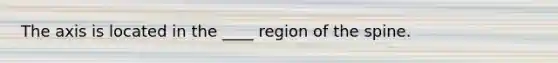 The axis is located in the ____ region of the spine.