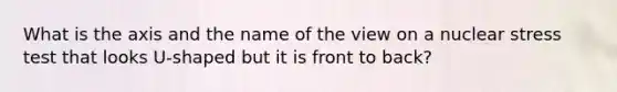 What is the axis and the name of the view on a nuclear stress test that looks U-shaped but it is front to back?