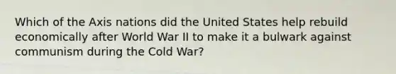 Which of the Axis nations did the United States help rebuild economically after World War II to make it a bulwark against communism during the Cold War?