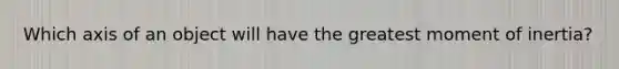 Which axis of an object will have the greatest moment of inertia?