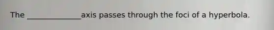 The ______________axis passes through the foci of a hyperbola.