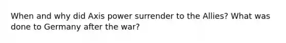 When and why did Axis power surrender to the Allies? What was done to Germany after the war?