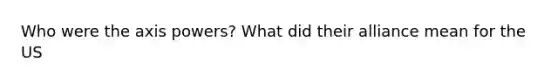 Who were the axis powers? What did their alliance mean for the US
