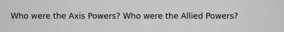 Who were the Axis Powers? Who were the Allied Powers?