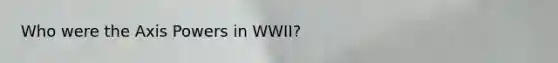 Who were the Axis Powers in WWII?