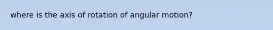 where is the axis of rotation of angular motion?