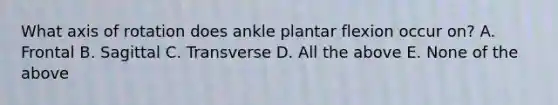 What axis of rotation does ankle plantar flexion occur on? A. Frontal B. Sagittal C. Transverse D. All the above E. None of the above