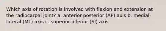 Which axis of rotation is involved with flexion and extension at the radiocarpal joint? a. anterior-posterior (AP) axis b. medial-lateral (ML) axis c. superior-inferior (SI) axis