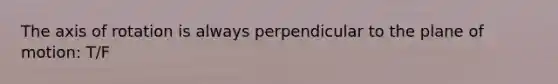 The axis of rotation is always perpendicular to the plane of motion: T/F