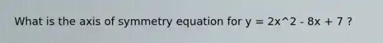 What is the <a href='https://www.questionai.com/knowledge/kgExf582dN-axis-of-symmetry' class='anchor-knowledge'>axis of symmetry</a> equation for y = 2x^2 - 8x + 7 ?