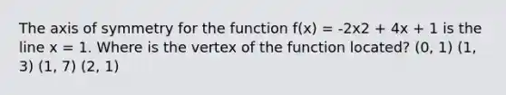 The axis of symmetry for the function f(x) = -2x2 + 4x + 1 is the line x = 1. Where is the vertex of the function located? (0, 1) (1, 3) (1, 7) (2, 1)