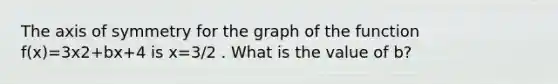 The axis of symmetry for the graph of the function f(x)=3x2+bx+4 is x=3/2 . What is the value of b?