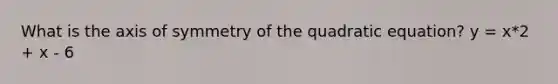 What is the axis of symmetry of the quadratic equation? y = x*2 + x - 6