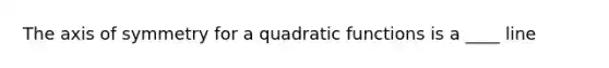 The axis of symmetry for a quadratic functions is a ____ line