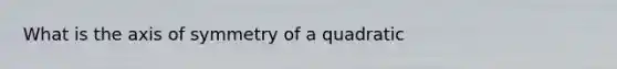 What is the axis of symmetry of a quadratic