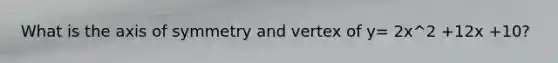 What is the axis of symmetry and vertex of y= 2x^2 +12x +10?