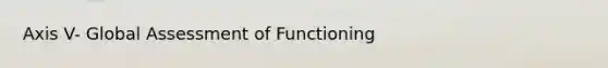 Axis V- Global Assessment of Functioning