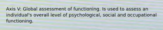 Axis V: Global assessment of functioning. Is used to assess an individual's overall level of psychological, social and occupational functioning.