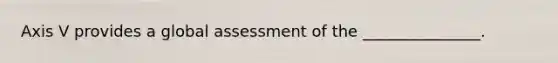 Axis V provides a global assessment of the _______________.