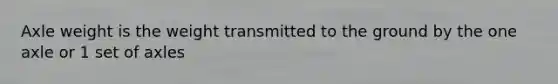 Axle weight is the weight transmitted to the ground by the one axle or 1 set of axles