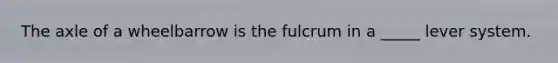 The axle of a wheelbarrow is the fulcrum in a _____ lever system.