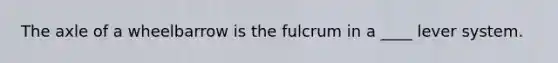 The axle of a wheelbarrow is the fulcrum in a ____ lever system.