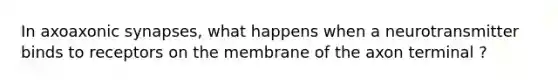 In axoaxonic synapses, what happens when a neurotransmitter binds to receptors on the membrane of the axon terminal ?