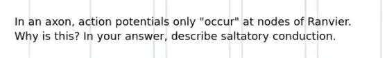 In an axon, action potentials only "occur" at nodes of Ranvier. Why is this? In your answer, describe saltatory conduction.