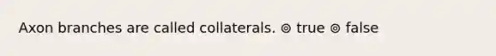 Axon branches are called collaterals. ⊚ true ⊚ false