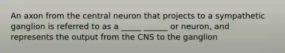 An axon from the central neuron that projects to a sympathetic ganglion is referred to as a _____ ______ or neuron, and represents the output from the CNS to the ganglion