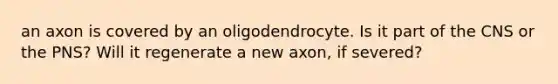 an axon is covered by an oligodendrocyte. Is it part of the CNS or the PNS? Will it regenerate a new axon, if severed?