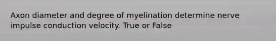 Axon diameter and degree of myelination determine nerve impulse conduction velocity. True or False