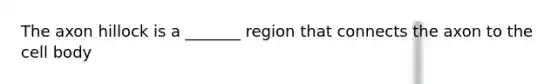 The axon hillock is a _______ region that connects the axon to the cell body