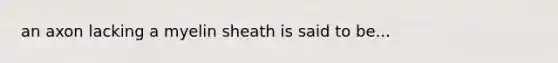 an axon lacking a myelin sheath is said to be...