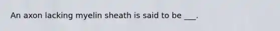An axon lacking myelin sheath is said to be ___.