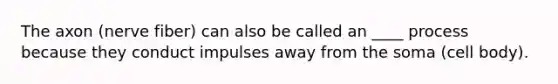 The axon (nerve fiber) can also be called an ____ process because they conduct impulses away from the soma (cell body).