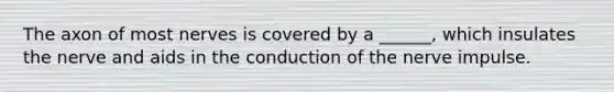 The axon of most nerves is covered by a ______, which insulates the nerve and aids in the conduction of the nerve impulse.