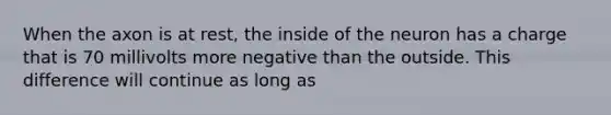 When the axon is at rest, the inside of the neuron has a charge that is 70 millivolts more negative than the outside. This difference will continue as long as