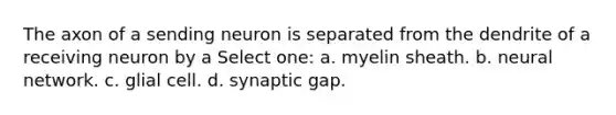 The axon of a sending neuron is separated from the dendrite of a receiving neuron by a Select one: a. myelin sheath. b. neural network. c. glial cell. d. synaptic gap.