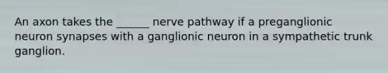 An axon takes the ______ nerve pathway if a preganglionic neuron synapses with a ganglionic neuron in a sympathetic trunk ganglion.